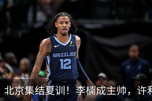 北京集结夏训！李楠成主帅，许利民成总教练，赵睿已归队！